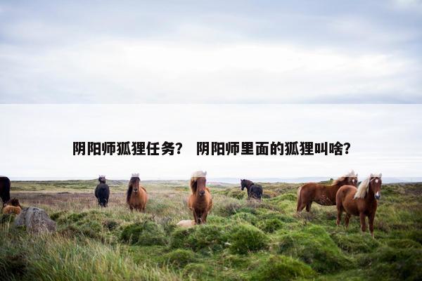 阴阳师狐狸任务？ 阴阳师里面的狐狸叫啥？