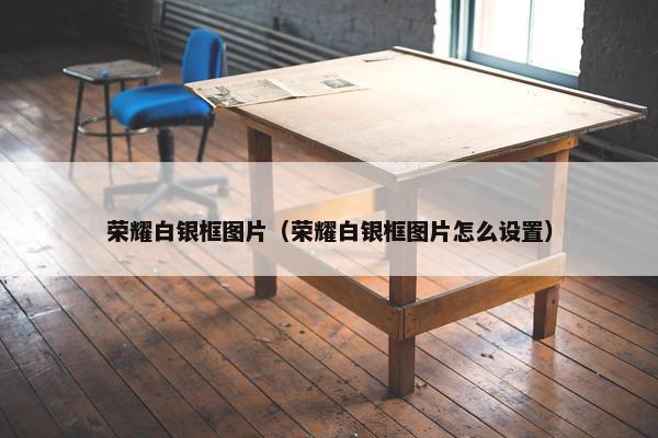 荣耀白银框图片（荣耀白银框图片怎么设置）