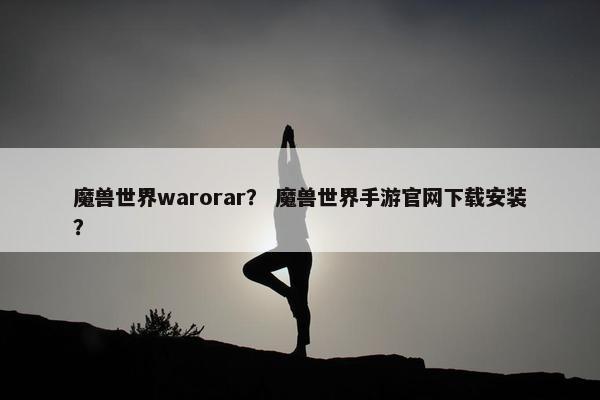 魔兽世界warorar？ 魔兽世界手游官网下载安装？