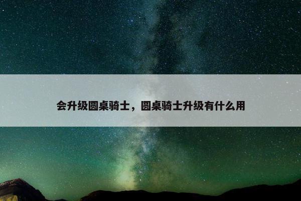 会升级圆桌骑士，圆桌骑士升级有什么用