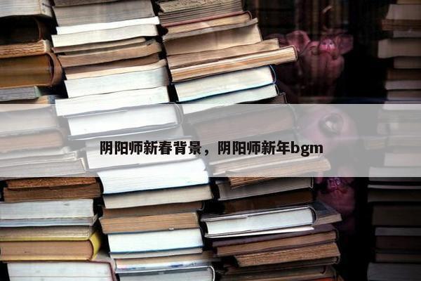 阴阳师新春背景，阴阳师新年bgm