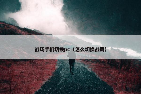 战场手机切换pc（怎么切换战局）