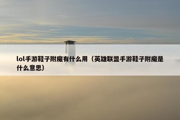 lol手游鞋子附魔有什么用（英雄联盟手游鞋子附魔是什么意思）