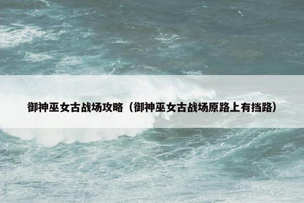 御神巫女古战场攻略（御神巫女古战场原路上有挡路）