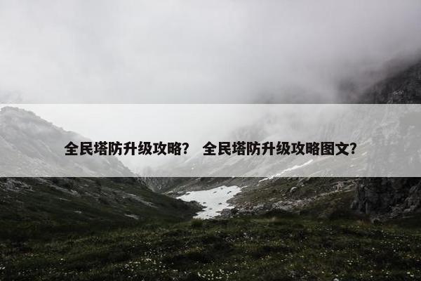 全民塔防升级攻略？ 全民塔防升级攻略图文？