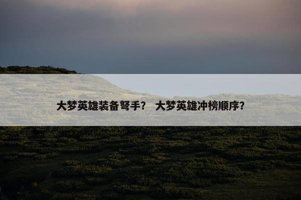 大梦英雄装备弩手？ 大梦英雄冲榜顺序？