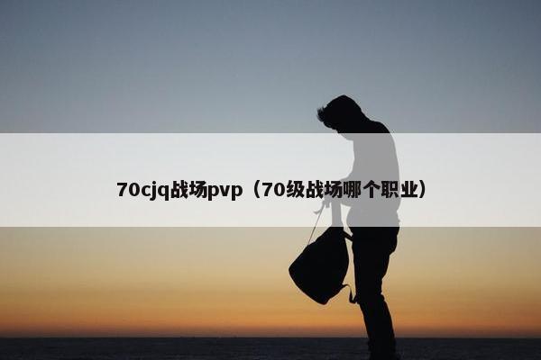 70cjq战场pvp（70级战场哪个职业）