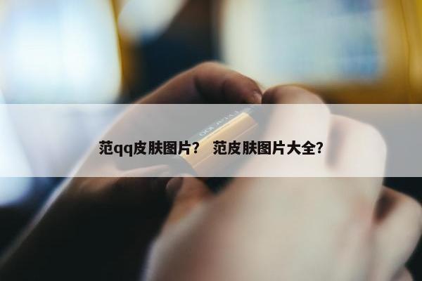 范qq皮肤图片？ 范皮肤图片大全？