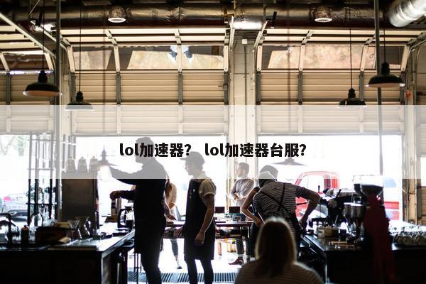 lol加速器？ lol加速器台服？