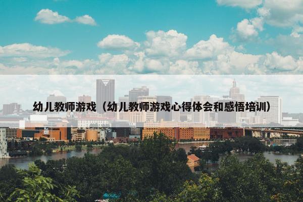 幼儿教师游戏（幼儿教师游戏心得体会和感悟培训）