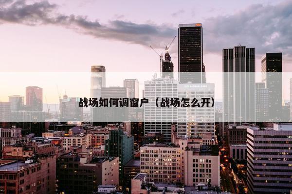 战场如何调窗户（战场怎么开）