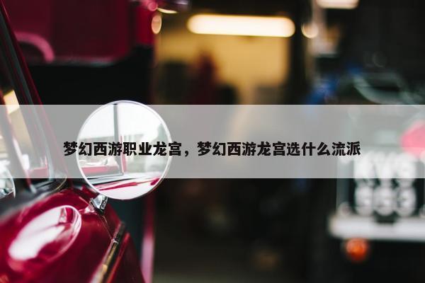 梦幻西游职业龙宫，梦幻西游龙宫选什么流派