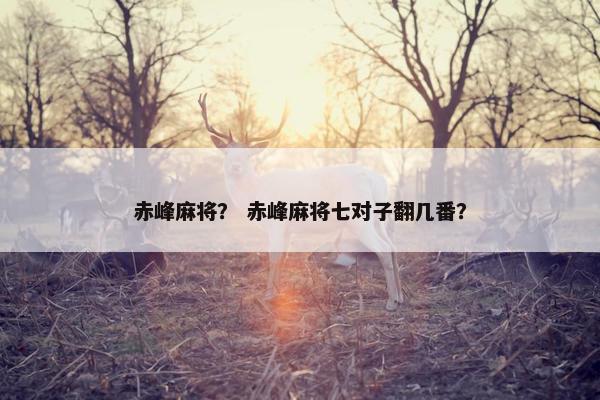 赤峰麻将？ 赤峰麻将七对子翻几番？