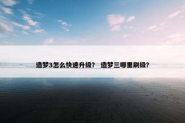 造梦3怎么快速升级？ 造梦三哪里刷级？