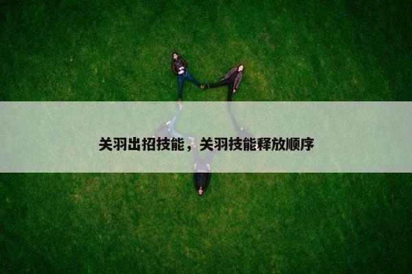 关羽出招技能，关羽技能释放顺序