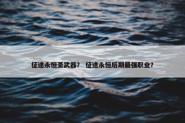 征途永恒圣武器？ 征途永恒后期最强职业？