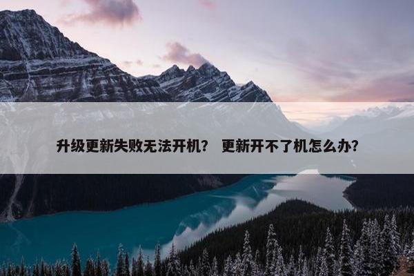 升级更新失败无法开机？ 更新开不了机怎么办？