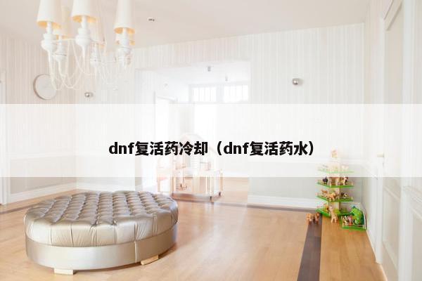 dnf复活药冷却（dnf复活药水）