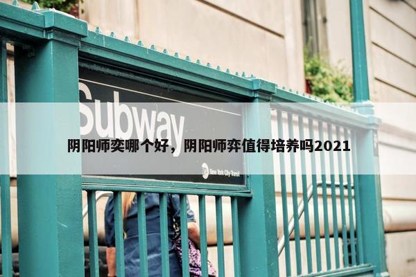 阴阳师奕哪个好，阴阳师弈值得培养吗2021