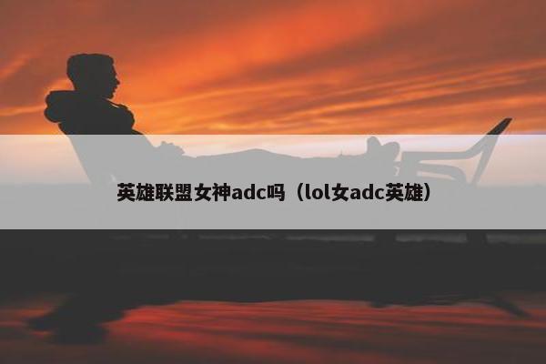 英雄联盟女神adc吗（lol女adc英雄）