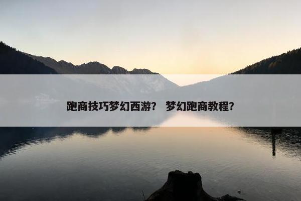 跑商技巧梦幻西游？ 梦幻跑商教程？