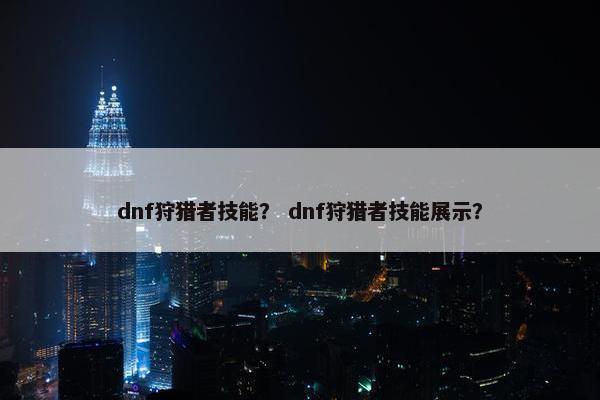 dnf狩猎者技能？ dnf狩猎者技能展示？