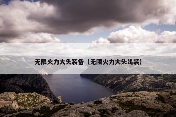 无限火力大头装备（无限火力大头出装）