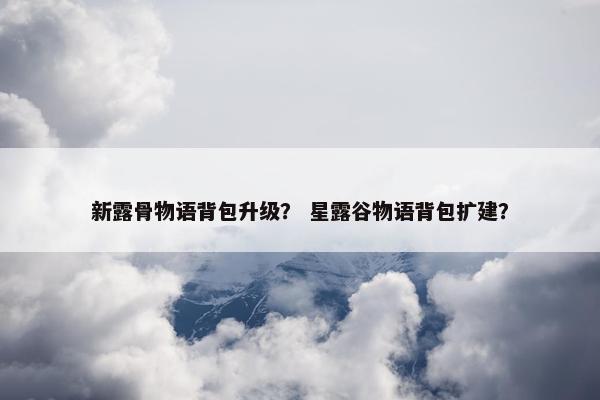 新露骨物语背包升级？ 星露谷物语背包扩建？