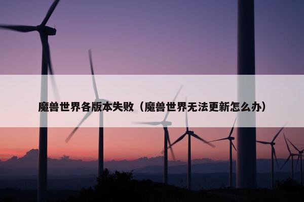 魔兽世界各版本失败（魔兽世界无法更新怎么办）