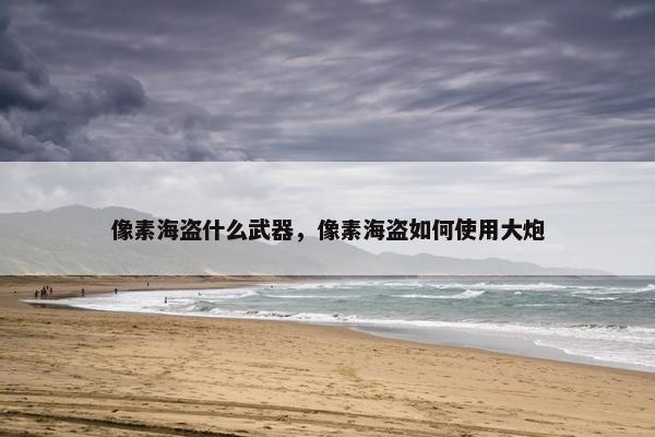 像素海盗什么武器，像素海盗如何使用大炮