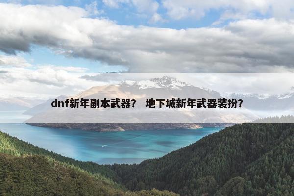 dnf新年副本武器？ 地下城新年武器装扮？