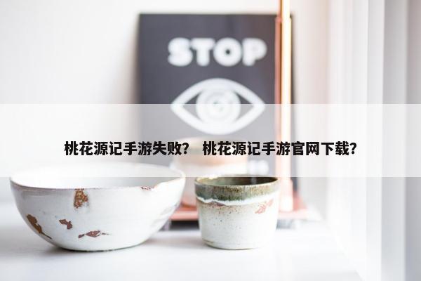 桃花源记手游失败？ 桃花源记手游官网下载？