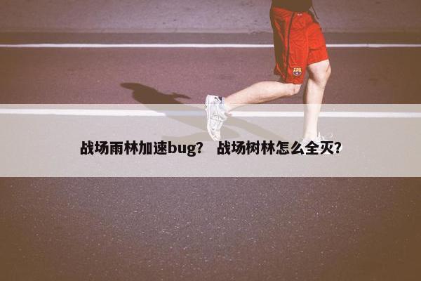 战场雨林加速bug？ 战场树林怎么全灭？