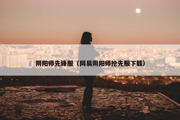 阴阳师先锋服（网易阴阳师抢先服下载）