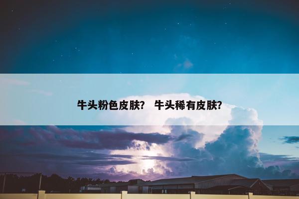 牛头粉色皮肤？ 牛头稀有皮肤？