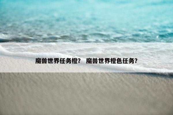 魔兽世界任务橙？ 魔兽世界橙色任务？