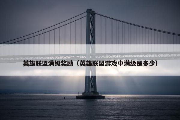 英雄联盟满级奖励（英雄联盟游戏中满级是多少）