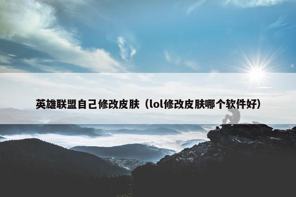 英雄联盟自己修改皮肤（lol修改皮肤哪个软件好）