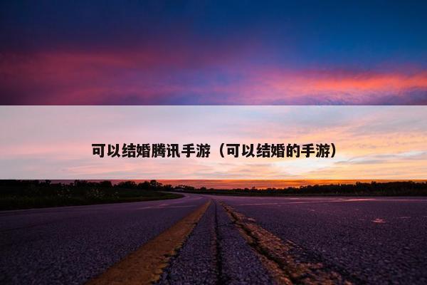 可以结婚腾讯手游（可以结婚的手游）