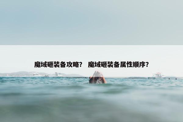 魔域砸装备攻略？ 魔域砸装备属性顺序？