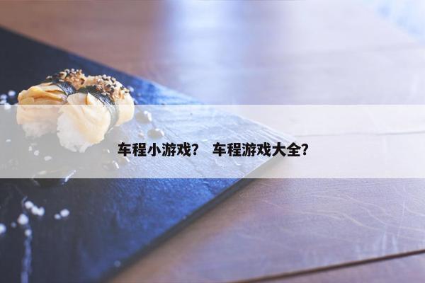 车程小游戏？ 车程游戏大全？