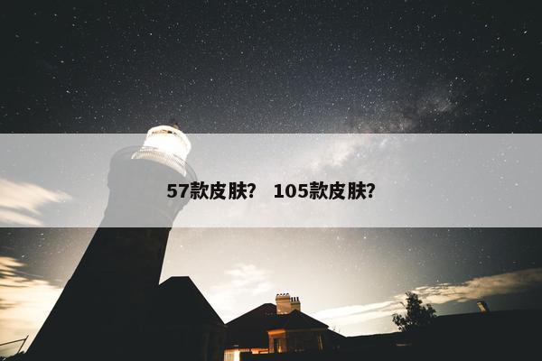57款皮肤？ 105款皮肤？
