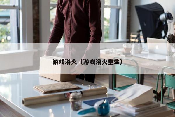 游戏浴火（游戏浴火重生）