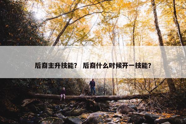 后裔主升技能？ 后裔什么时候开一技能？