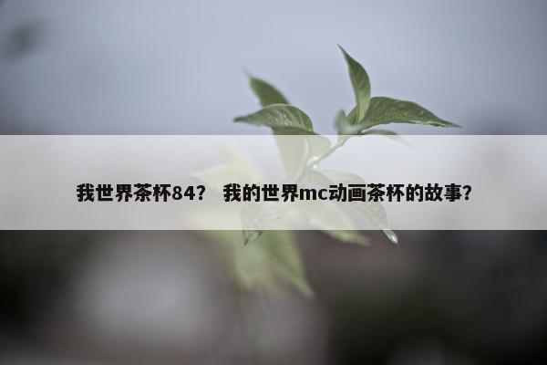 我世界茶杯84？ 我的世界mc动画茶杯的故事？