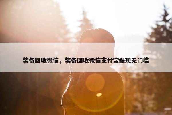 装备回收微信，装备回收微信支付宝提现无门槛