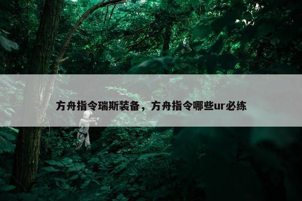 方舟指令瑞斯装备，方舟指令哪些ur必练