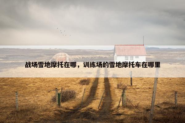 战场雪地摩托在哪，训练场的雪地摩托车在哪里