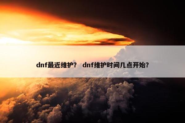 dnf最近维护？ dnf维护时间几点开始？