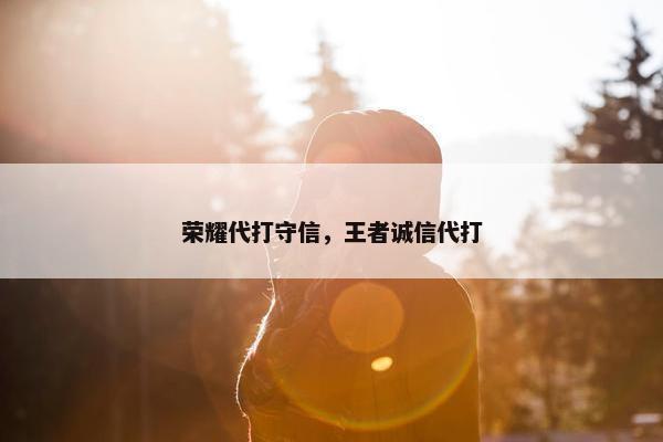 荣耀代打守信，王者诚信代打